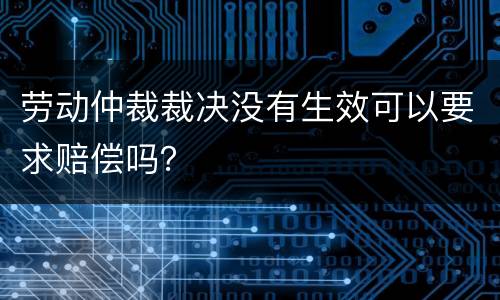 劳动仲裁裁决没有生效可以要求赔偿吗？