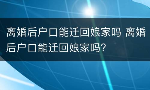 离婚后户口能迁回娘家吗 离婚后户口能迁回娘家吗?