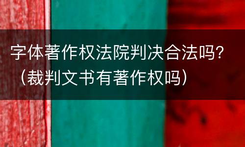 字体著作权法院判决合法吗？（裁判文书有著作权吗）