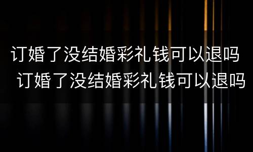 订婚了没结婚彩礼钱可以退吗 订婚了没结婚彩礼钱可以退吗女方