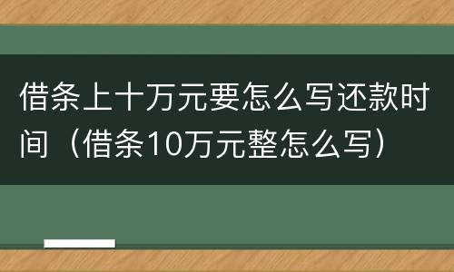 借条上十万元要怎么写还款时间（借条10万元整怎么写）