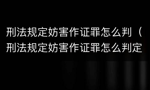 刑法规定妨害作证罪怎么判（刑法规定妨害作证罪怎么判定）