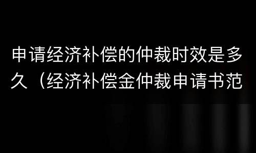 申请经济补偿的仲裁时效是多久（经济补偿金仲裁申请书范文）