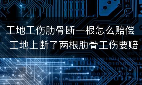 工地工伤肋骨断一根怎么赔偿 工地上断了两根肋骨工伤要赔多少钱