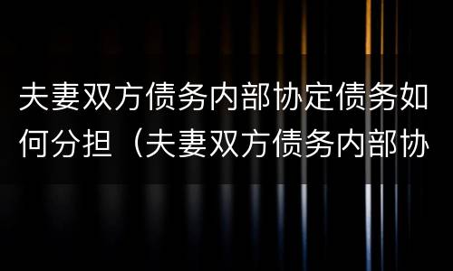 夫妻双方债务内部协定债务如何分担（夫妻双方债务内部协定债务如何分担的）