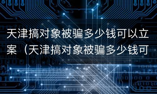 天津搞对象被骗多少钱可以立案（天津搞对象被骗多少钱可以立案起诉）