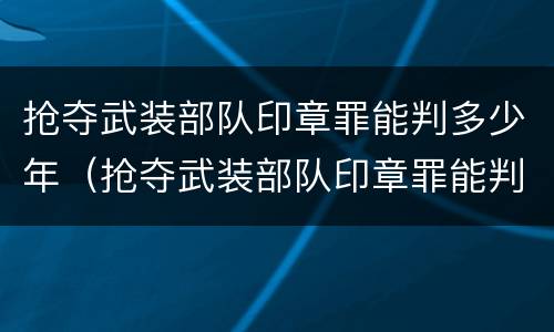 抢夺武装部队印章罪能判多少年（抢夺武装部队印章罪能判多少年刑期）