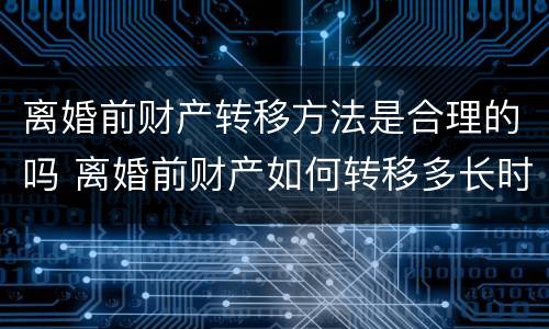 离婚前财产转移方法是合理的吗 离婚前财产如何转移多长时间有效