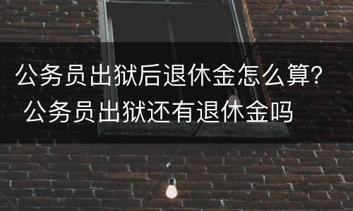 公务员出狱后退休金怎么算？ 公务员出狱还有退休金吗