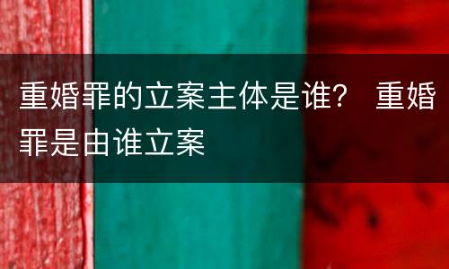 重婚罪的立案主体是谁？ 重婚罪是由谁立案