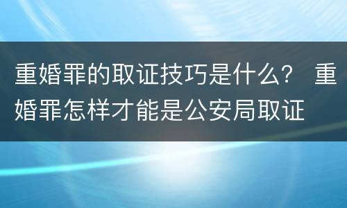 重婚罪的取证技巧是什么？ 重婚罪怎样才能是公安局取证