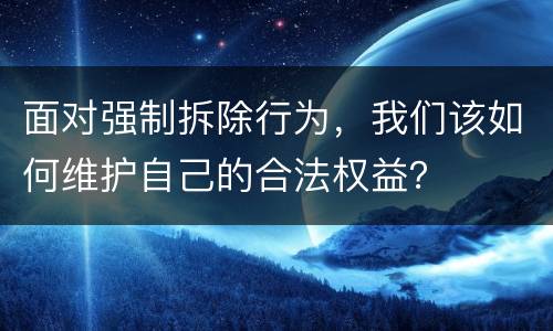 面对强制拆除行为，我们该如何维护自己的合法权益？