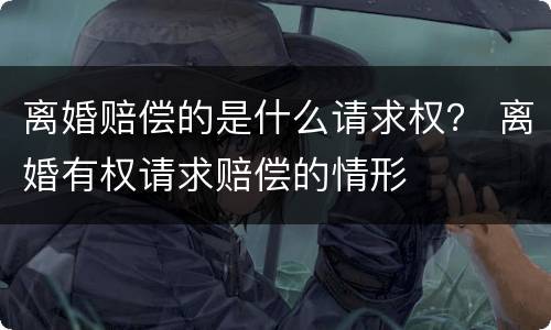 离婚赔偿的是什么请求权？ 离婚有权请求赔偿的情形