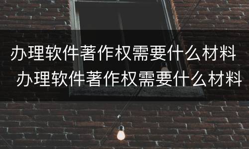 办理软件著作权需要什么材料 办理软件著作权需要什么材料和手续