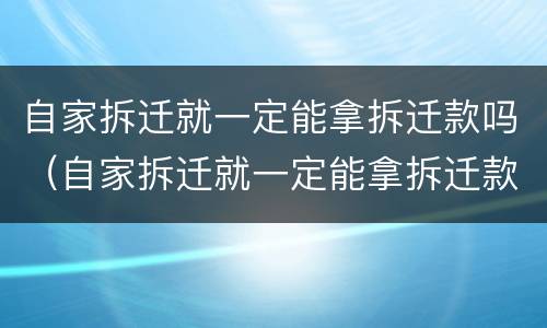 自家拆迁就一定能拿拆迁款吗（自家拆迁就一定能拿拆迁款吗为什么）