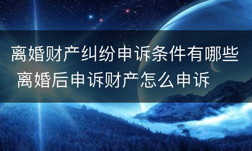 离婚财产纠纷申诉条件有哪些 离婚后申诉财产怎么申诉