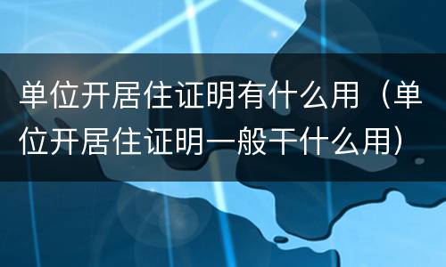 单位开居住证明有什么用（单位开居住证明一般干什么用）