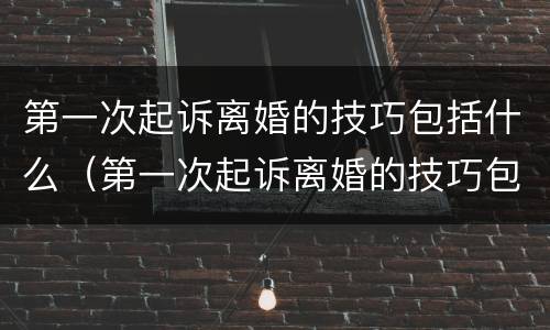 第一次起诉离婚的技巧包括什么（第一次起诉离婚的技巧包括什么呢）