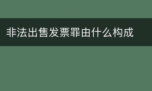 非法出售发票罪由什么构成