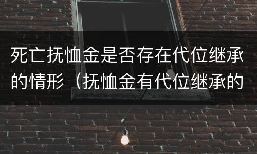 死亡抚恤金是否存在代位继承的情形（抚恤金有代位继承的吗）