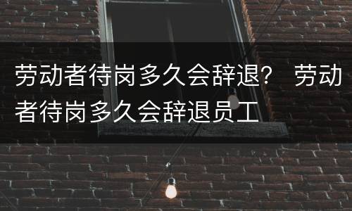 劳动者待岗多久会辞退？ 劳动者待岗多久会辞退员工