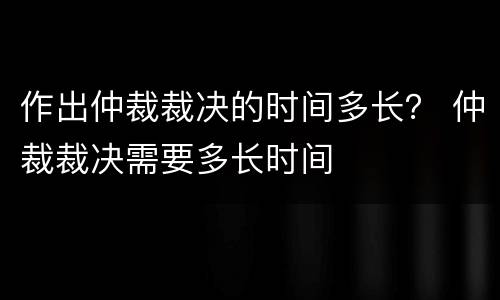 作出仲裁裁决的时间多长？ 仲裁裁决需要多长时间