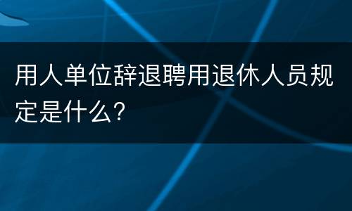 用人单位辞退聘用退休人员规定是什么?