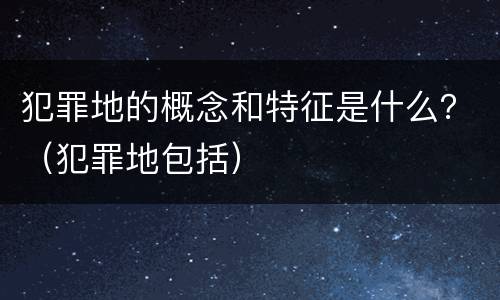 犯罪地的概念和特征是什么？（犯罪地包括）