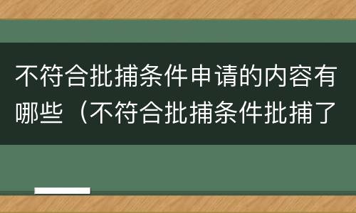 不符合批捕条件申请的内容有哪些（不符合批捕条件批捕了,怎么追责）