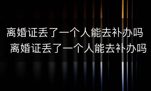 离婚证丢了一个人能去补办吗 离婚证丢了一个人能去补办吗要多少钱