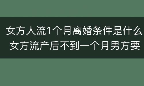 女方人流1个月离婚条件是什么 女方流产后不到一个月男方要求离婚