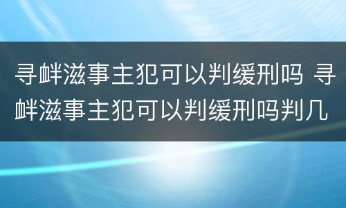 寻衅滋事主犯可以判缓刑吗 寻衅滋事主犯可以判缓刑吗判几年