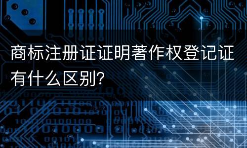 商标注册证证明著作权登记证有什么区别？