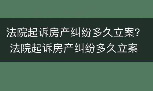 法院起诉房产纠纷多久立案？ 法院起诉房产纠纷多久立案