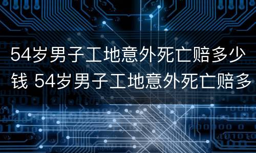 54岁男子工地意外死亡赔多少钱 54岁男子工地意外死亡赔多少钱呢