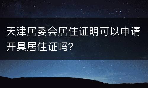 天津居委会居住证明可以申请开具居住证吗？