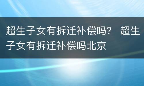 超生子女有拆迁补偿吗？ 超生子女有拆迁补偿吗北京