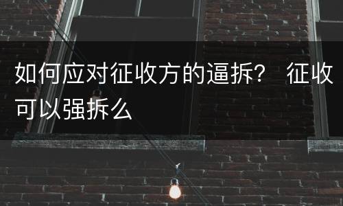 如何应对征收方的逼拆？ 征收可以强拆么