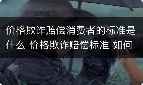 价格欺诈赔偿消费者的标准是什么 价格欺诈赔偿标准 如何赔偿