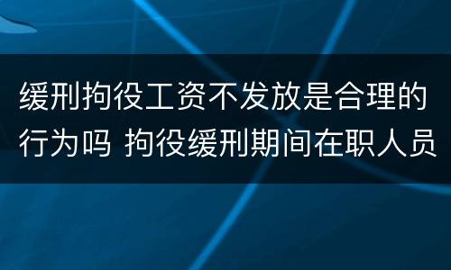 缓刑拘役工资不发放是合理的行为吗 拘役缓刑期间在职人员工资怎么规定