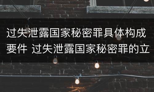 过失泄露国家秘密罪具体构成要件 过失泄露国家秘密罪的立案标准是什么