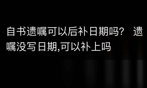 自书遗嘱可以后补日期吗？ 遗嘱没写日期,可以补上吗