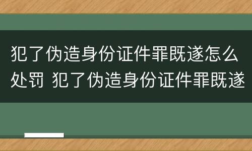 犯了伪造身份证件罪既遂怎么处罚 犯了伪造身份证件罪既遂怎么处罚的