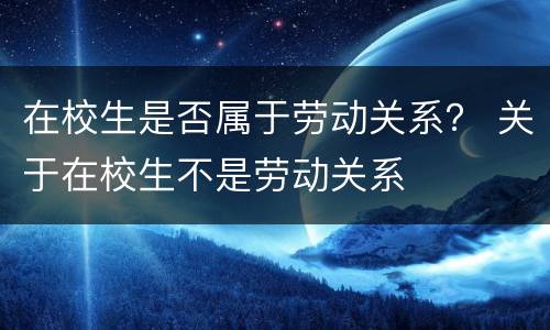 在校生是否属于劳动关系？ 关于在校生不是劳动关系