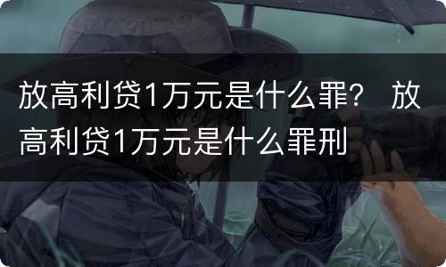 放高利贷1万元是什么罪？ 放高利贷1万元是什么罪刑