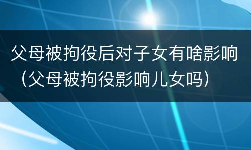 父母被拘役后对子女有啥影响（父母被拘役影响儿女吗）