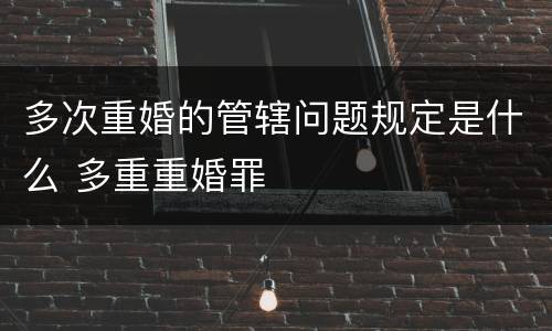 多次重婚的管辖问题规定是什么 多重重婚罪