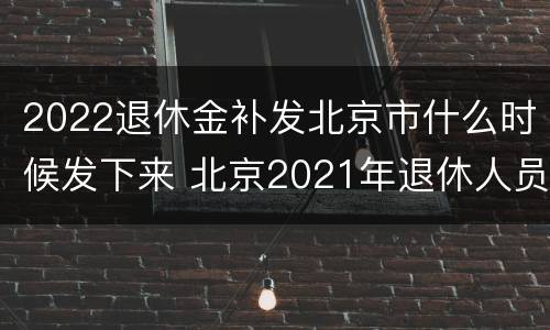 2022退休金补发北京市什么时候发下来 北京2021年退休人员补发工资时间