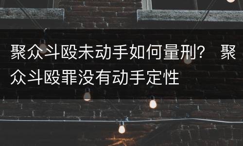 聚众斗殴未动手如何量刑？ 聚众斗殴罪没有动手定性