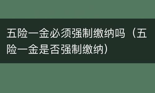 五险一金必须强制缴纳吗（五险一金是否强制缴纳）